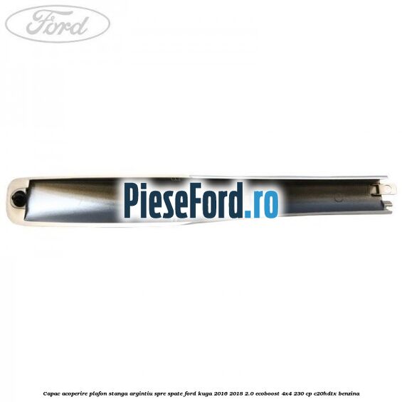 Capac acoperire plafon stanga argintiu spre spate Ford Kuga 2016-2018 2.0 EcoBoost 4x4 230 cp C20HDTX benzina