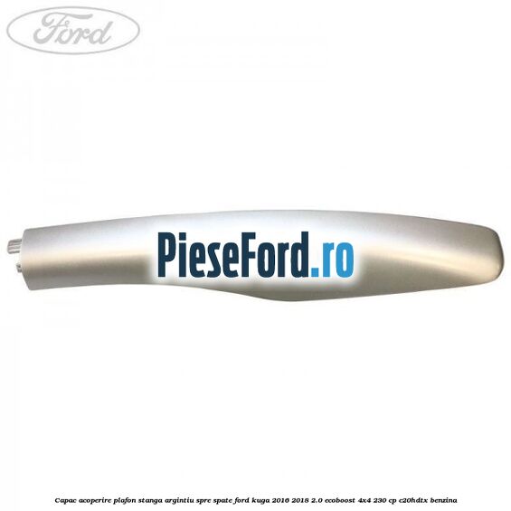 Capac acoperire plafon stanga argintiu spre spate Ford Kuga 2016-2018 2.0 EcoBoost 4x4 230 cp C20HDTX benzina