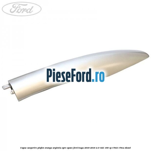 Capac acoperire plafon stanga argintiu spre spate Ford Kuga 2016-2018 2.0 TDCi 150 cp T7MB, T7MA diesel