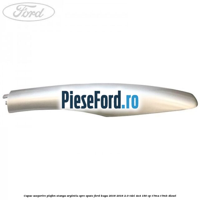 Capac acoperire plafon stanga argintiu spre spate Ford Kuga 2016-2018 2.0 TDCi 4x4 150 cp T7MA, T7MB diesel