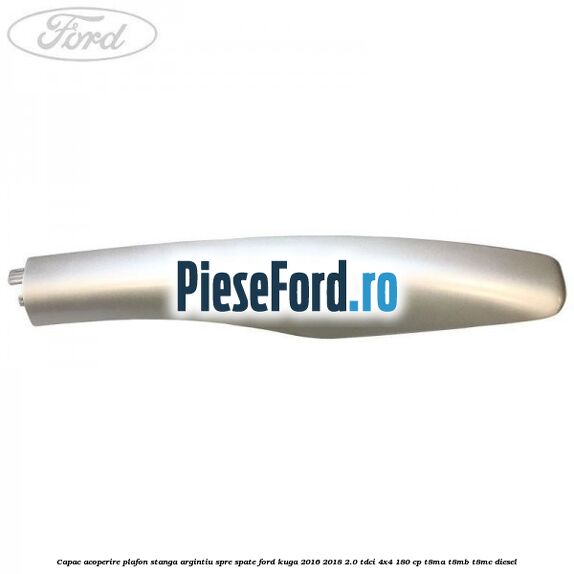 Capac acoperire plafon stanga argintiu spre spate Ford Kuga 2016-2018 2.0 TDCi 4x4 180 cp T8MA, T8MB, T8MC diesel