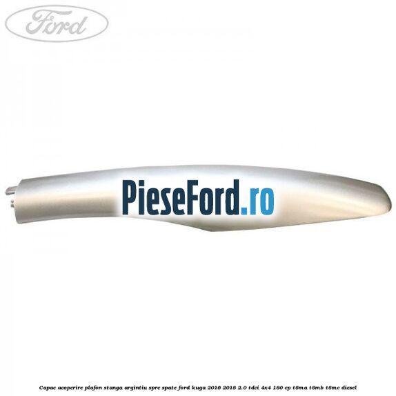 Capac acoperire plafon stanga argintiu spre spate Ford Kuga 2016-2018 2.0 TDCi 4x4 180 cp T8MA, T8MB, T8MC diesel