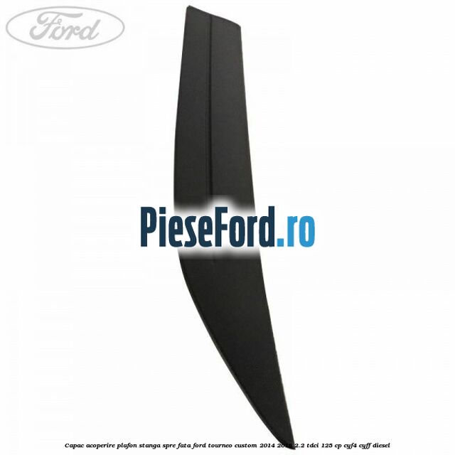 Capac acoperire plafon stanga spre fata Ford Tourneo Custom 2014-2018 2.2 TDCi 125 cp Capac acoperire plafon stanga spre fata Ford Tourneo Custom 2014-2018 2.2 TDCi 125 cp CYF4, CYFF diesel