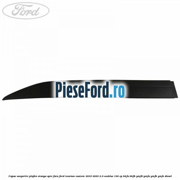 Capac acoperire plafon stanga spre fata Ford Tourneo Custom 2019-2023 2.0 EcoBlue 130 cp Capac acoperire plafon stanga spre fata Ford Tourneo Custom 2019-2023 2.0 EcoBlue 130 cp BKFA, BKFB, YMF6, YMFA, YMFB, YMFS diesel