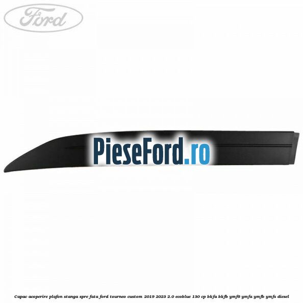 Capac acoperire plafon stanga spre fata Ford Tourneo Custom 2019-2023 2.0 EcoBlue 130 cp Capac acoperire plafon stanga spre fata Ford Tourneo Custom 2019-2023 2.0 EcoBlue 130 cp BKFA, BKFB, YMF6, YMFA, YMFB, YMFS diesel