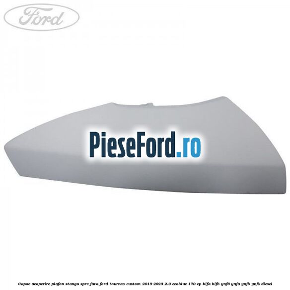 Capac acoperire plafon stanga spre fata Ford Tourneo Custom 2019-2023 2.0 EcoBlue 170 cp BLFA, BLFB, YNF6, YNFA, YNFB, YNFS diesel