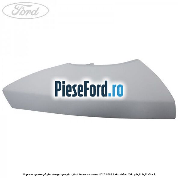 Capac acoperire plafon stanga spre fata Ford Tourneo Custom 2019-2023 2.0 EcoBlue 185 cp BCFA, BCFB diesel