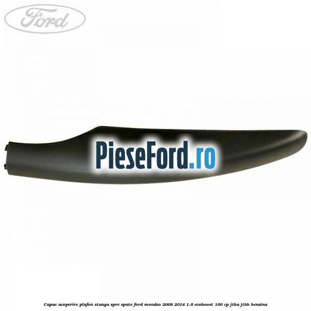 Capac acoperire plafon stanga spre spate Ford Mondeo 2008-2014 1.6 EcoBoost 160 cp Capac acoperire plafon stanga spre spate Ford Mondeo 2008-2014 1.6 EcoBoost 160 cp JTBA, JTBB benzina