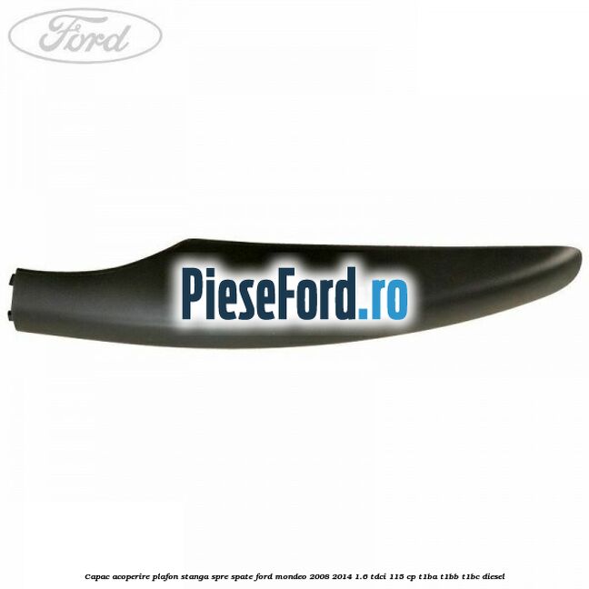 Capac acoperire plafon stanga spre spate Ford Mondeo 2008-2014 1.6 TDCi 115 cp T1BA, T1BB, T1BC diesel