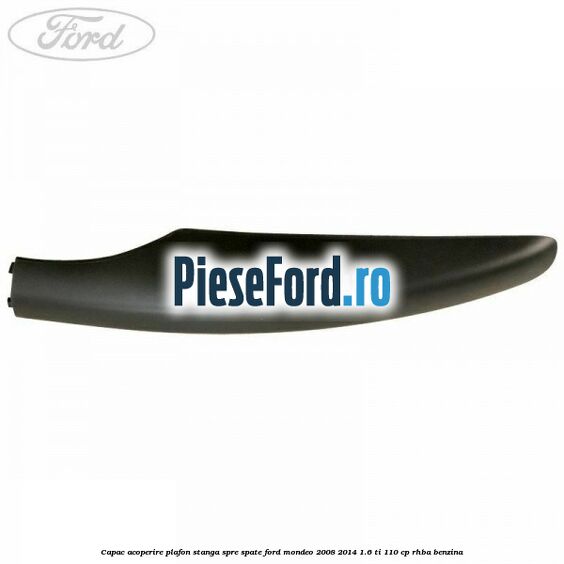 Capac acoperire plafon stanga spre spate Ford Mondeo 2008-2014 1.6 Ti 110 cp RHBA benzina