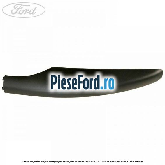 Capac acoperire plafon stanga spre spate Ford Mondeo 2008-2014 2.0 145 cp Capac acoperire plafon stanga spre spate Ford Mondeo 2008-2014 2.0 145 cp AOBA, AOBC, TBBA, TBBB benzina