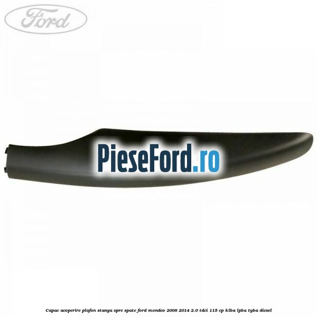 Capac acoperire plafon stanga spre spate Ford Mondeo 2008-2014 2.0 TDCi 115 cp KLBA, LPBA, TYBA diesel