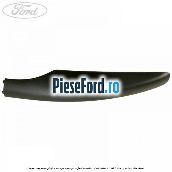 Capac acoperire plafon stanga spre spate Ford Mondeo 2008-2014 2.0 TDCi 163 cp TXBA, TXBB diesel