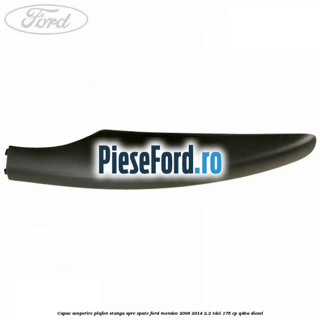 Capac acoperire plafon stanga spre spate Ford Mondeo 2008-2014 2.2 TDCi 175 cp Q4BA diesel