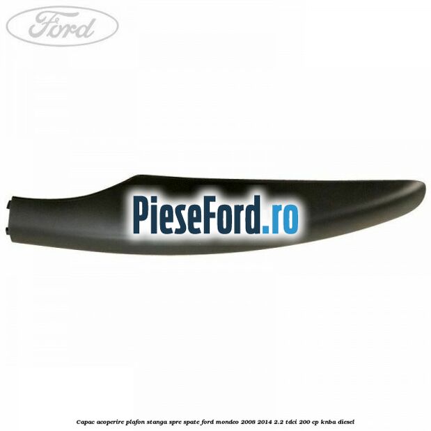 Capac acoperire plafon stanga spre spate Ford Mondeo 2008-2014 2.2 TDCi 200 cp KNBA diesel