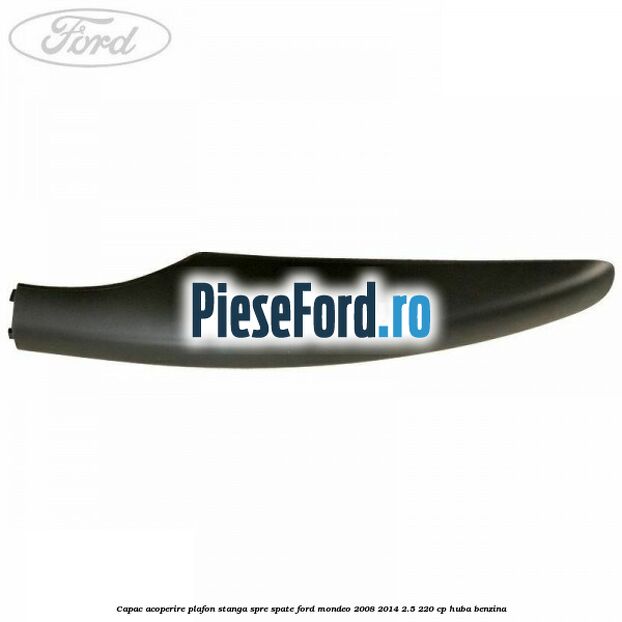 Capac acoperire plafon stanga spre spate Ford Mondeo 2008-2014 2.5 220 cp Capac acoperire plafon stanga spre spate Ford Mondeo 2008-2014 2.5 220 cp HUBA benzina