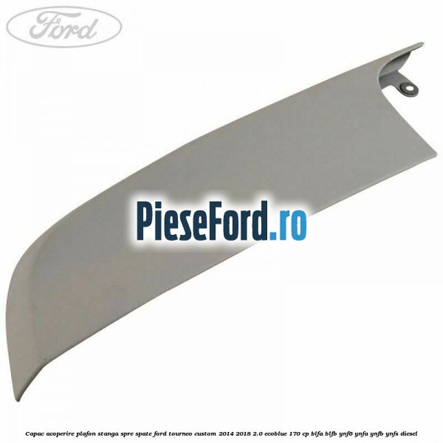 Capac acoperire plafon stanga spre spate Ford Tourneo Custom 2014-2018 2.0 EcoBlue 170 cp BLFA, BLFB, YNF6, YNFA, YNFB, YNFS diesel