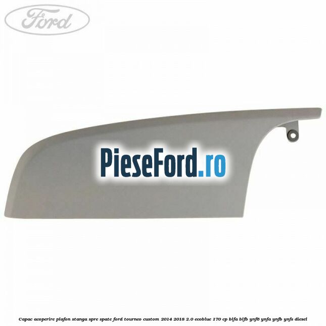 Capac acoperire plafon stanga spre spate Ford Tourneo Custom 2014-2018 2.0 EcoBlue 170 cp BLFA, BLFB, YNF6, YNFA, YNFB, YNFS diesel