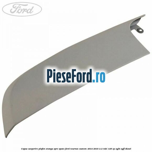 Capac acoperire plafon stanga spre spate Ford Tourneo Custom 2014-2018 2.2 TDCi 125 cp CYF4, CYFF diesel