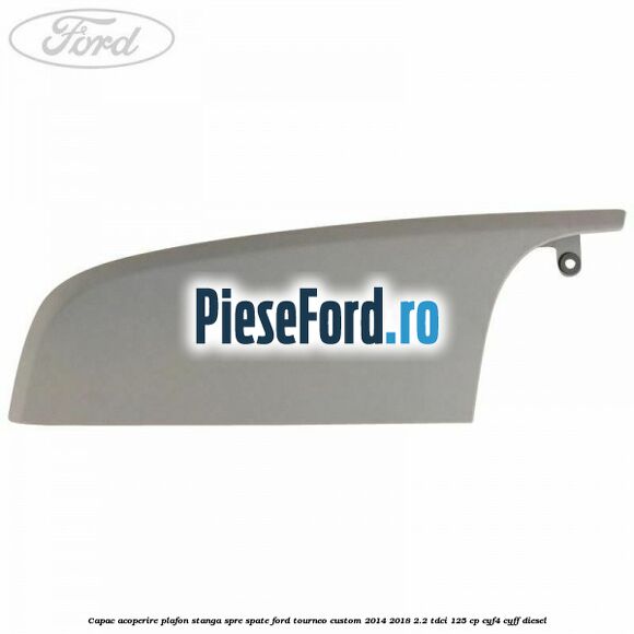 Capac acoperire plafon stanga spre spate Ford Tourneo Custom 2014-2018 2.2 TDCi 125 cp CYF4, CYFF diesel