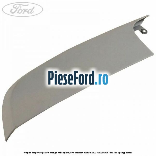 Capac acoperire plafon stanga spre spate Ford Tourneo Custom 2014-2018 2.2 TDCi 155 cp CVFF diesel