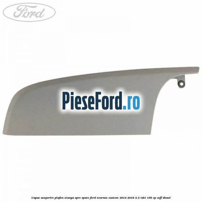 Capac acoperire plafon stanga spre spate Ford Tourneo Custom 2014-2018 2.2 TDCi 155 cp CVFF diesel