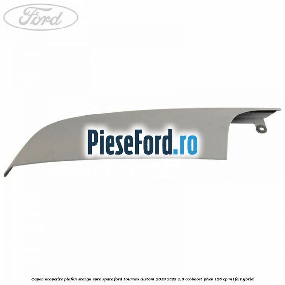 Capac acoperire plafon stanga spre spate Ford Tourneo Custom 2019-2023 1.0 EcoBoost PHEV 125 cp M1FA Hybrid