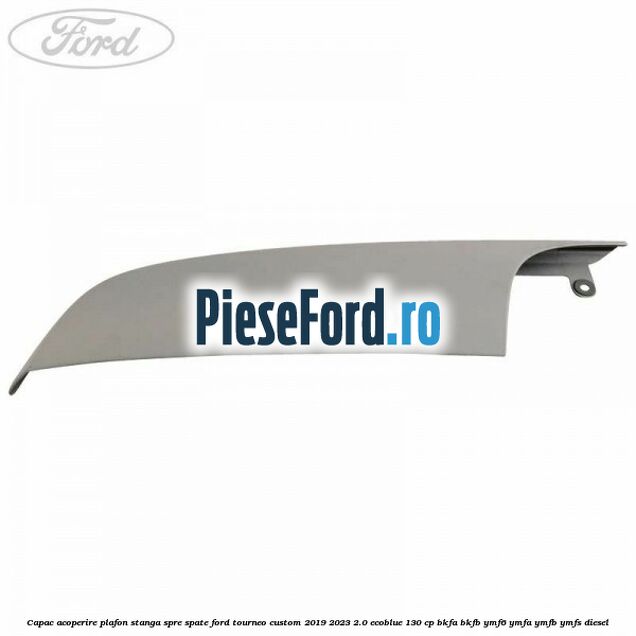 Capac acoperire plafon stanga spre spate Ford Tourneo Custom 2019-2023 2.0 EcoBlue 130 cp Capac acoperire plafon stanga spre spate Ford Tourneo Custom 2019-2023 2.0 EcoBlue 130 cp BKFA, BKFB, YMF6, YMFA, YMFB, YMFS diesel