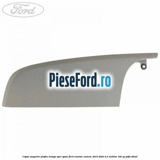 Capac acoperire plafon stanga spre spate Ford Tourneo Custom 2019-2023 2.0 EcoBlue 150 cp P0FA diesel