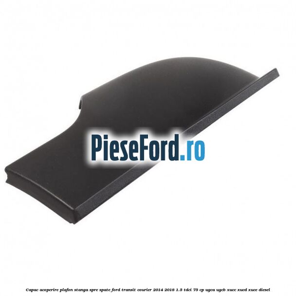 Capac acoperire plafon stanga spre spate Ford Transit Courier 2014-2018 1.5 TDCi 75 cp UGCA, UGCB, XUCC, XUCD, XUCE diesel