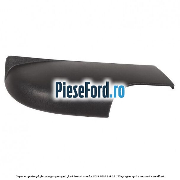 Capac acoperire plafon stanga spre spate Ford Transit Courier 2014-2018 1.5 TDCi 75 cp UGCA, UGCB, XUCC, XUCD, XUCE diesel