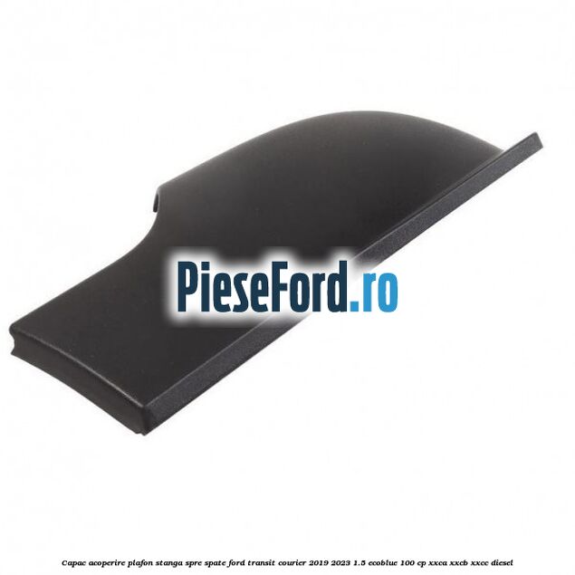 Capac acoperire plafon stanga spre spate Ford Transit Courier 2019-2023 1.5 EcoBlue 100 cp XXCA, XXCB, XXCC diesel