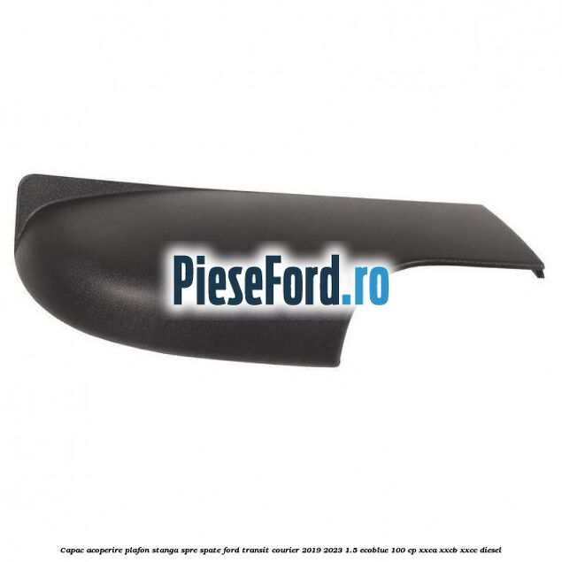 Capac acoperire plafon stanga spre spate Ford Transit Courier 2019-2023 1.5 EcoBlue 100 cp XXCA, XXCB, XXCC diesel
