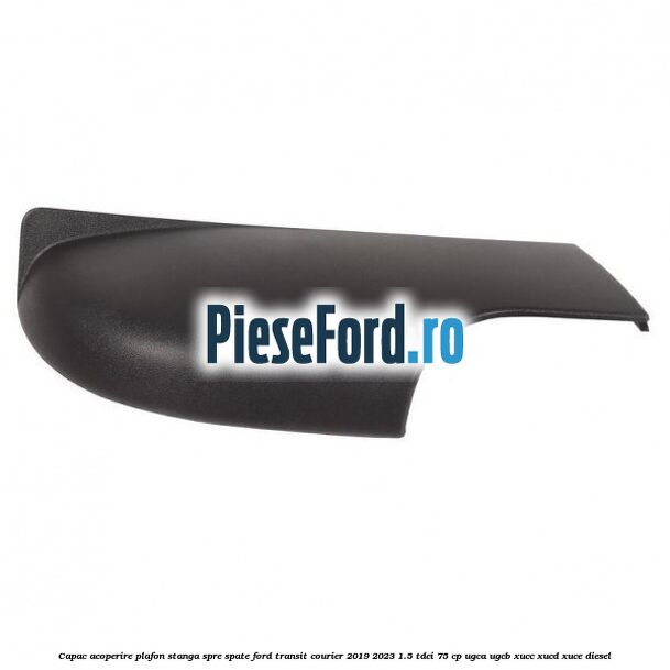 Capac acoperire plafon stanga spre spate Ford Transit Courier 2019-2023 1.5 TDCi 75 cp UGCA, UGCB, XUCC, XUCD, XUCE diesel