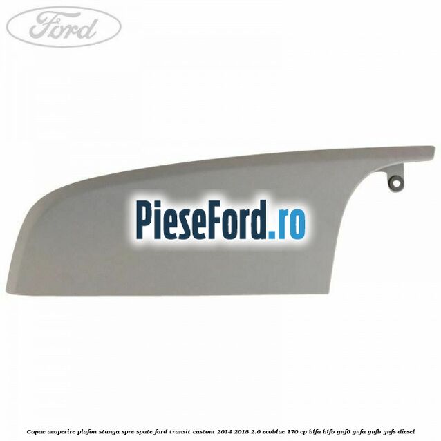 Capac acoperire plafon stanga spre spate Ford Transit Custom 2014-2018 2.0 EcoBlue 170 cp Capac acoperire plafon stanga spre spate Ford Transit Custom 2014-2018 2.0 EcoBlue 170 cp BLFA, BLFB, YNF6, YNFA, YNFB, YNFS diesel