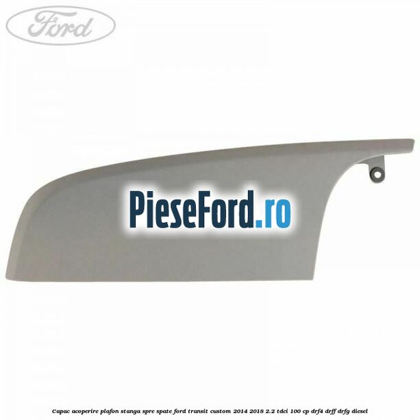 Capac acoperire plafon stanga spre spate Ford Transit Custom 2014-2018 2.2 TDCi 100 cp DRF4, DRFF, DRFG diesel