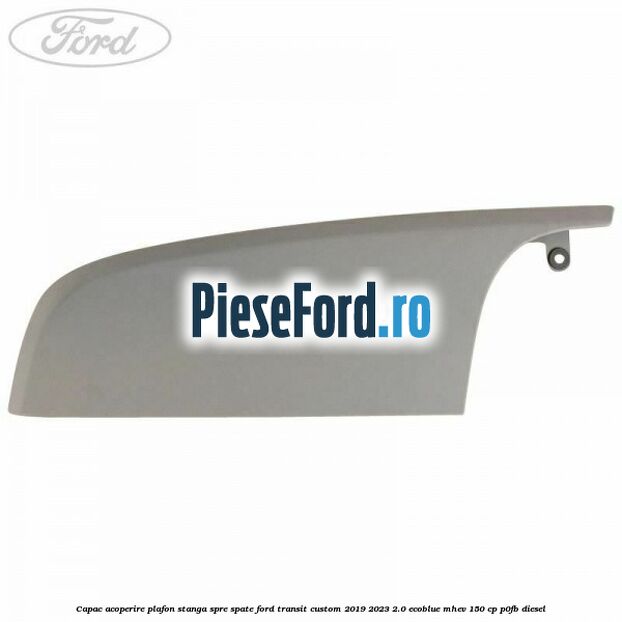 Capac acoperire plafon stanga spre spate Ford Transit Custom 2019-2023 2.0 EcoBlue mHEV 150 cp P0FB diesel