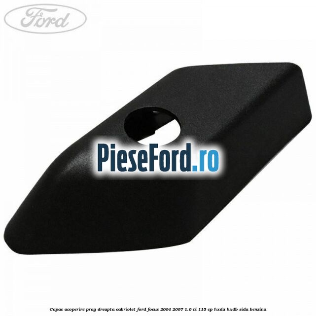 Capac acoperire prag dreapta cabriolet Ford Focus 2004-2007 1.6 Ti 115 cp Capac acoperire prag dreapta cabriolet Ford Focus 2004-2007 1.6 Ti 115 cp HXDA, HXDB, SIDA benzina