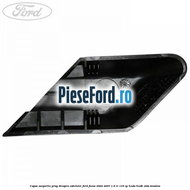 Capac acoperire prag dreapta cabriolet Ford Focus 2004-2007 1.6 Ti 115 cp Capac acoperire prag dreapta cabriolet Ford Focus 2004-2007 1.6 Ti 115 cp HXDA, HXDB, SIDA benzina