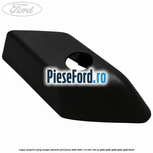 Capac acoperire prag stanga cabriolet Ford Focus 2004-2007 1.6 TDCi 109 cp G8DA, G8DB, G8DD, G8DE, G8DF diesel