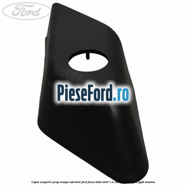 Capac acoperire prag stanga cabriolet Ford Focus 2004-2007 1.8 125 cp Capac acoperire prag stanga cabriolet Ford Focus 2004-2007 1.8 125 cp Q7DA, QQDA, QQDB benzina