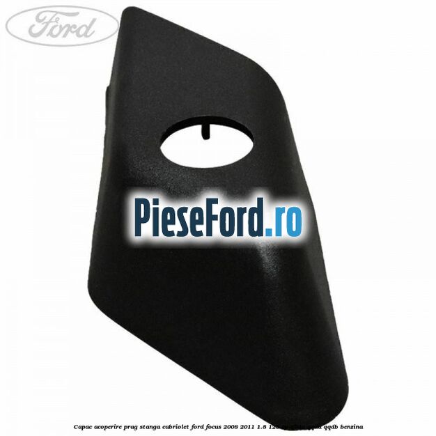 Capac acoperire prag stanga cabriolet Ford Focus 2008-2011 1.8 125 cp Q7DA, QQDA, QQDB benzina