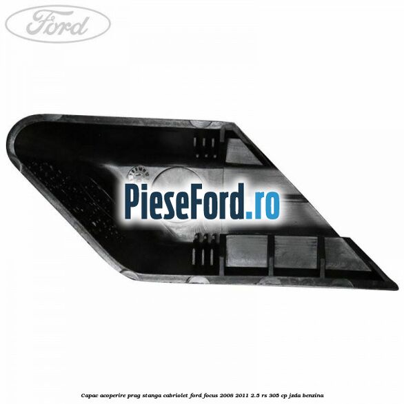 Capac acoperire prag stanga cabriolet Ford Focus 2008-2011 2.5 RS 305 cp JZDA benzina