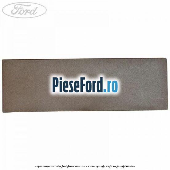 Capac acoperire radio Ford Fiesta 2013-2017 1.0 65 cp XMJA, XMJB, XMJC, XMJD benzina