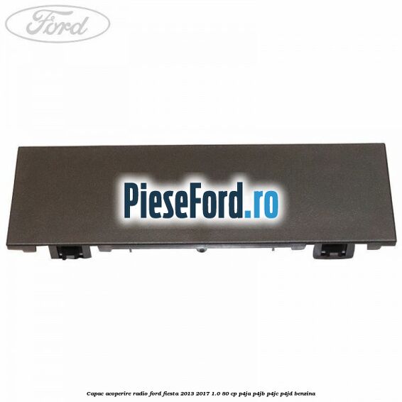 Capac acoperire radio Ford Fiesta 2013-2017 1.0 80 cp P4JA, P4JB, P4JC, P4JD benzina