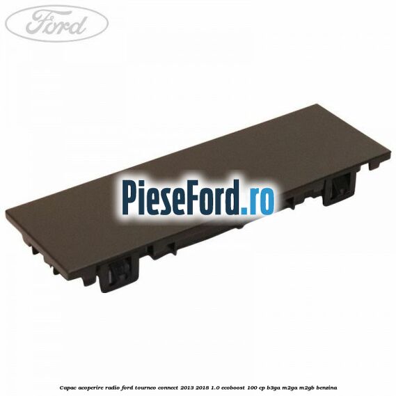 Capac acoperire radio Ford Tourneo Connect 2013-2018 1.0 EcoBoost 100 cp B3GA, M2GA, M2GB benzina