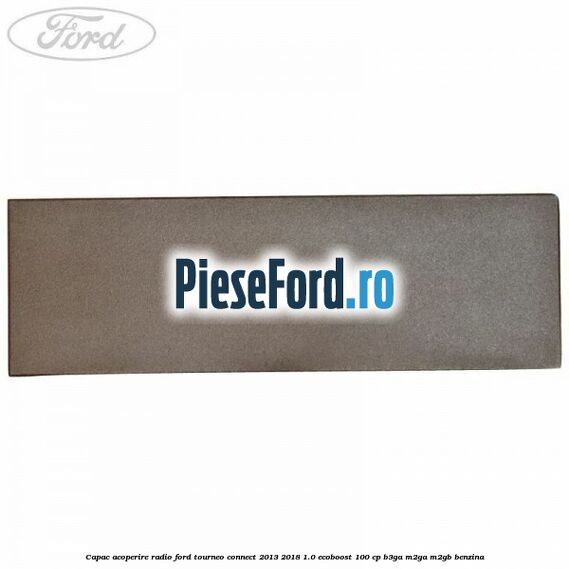 Capac acoperire radio Ford Tourneo Connect 2013-2018 1.0 EcoBoost 100 cp B3GA, M2GA, M2GB benzina