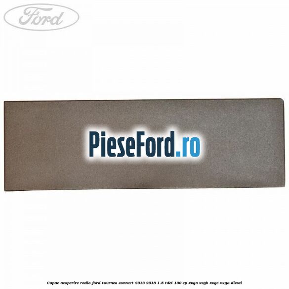 Capac acoperire radio Ford Tourneo Connect 2013-2018 1.5 TDCi 100 cp Capac acoperire radio Ford Tourneo Connect 2013-2018 1.5 TDCi 100 cp XVGA, XVGB, XVGC, XXGA diesel