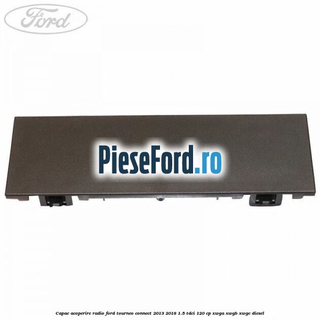 Capac acoperire radio Ford Tourneo Connect 2013-2018 1.5 TDCi 120 cp Capac acoperire radio Ford Tourneo Connect 2013-2018 1.5 TDCi 120 cp XWGA, XWGB, XWGC diesel