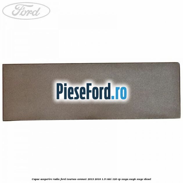 Capac acoperire radio Ford Tourneo Connect 2013-2018 1.5 TDCi 120 cp Capac acoperire radio Ford Tourneo Connect 2013-2018 1.5 TDCi 120 cp XWGA, XWGB, XWGC diesel